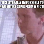 Disappointed Rick Astley | "IT'S LITERALLY IMPOSSIBLE TO HEAR AN ENTIRE SONG FROM A PICTURE" | image tagged in disappointed rick astley | made w/ Imgflip meme maker