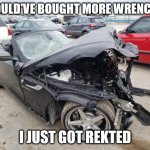 just got rekted bmw | SHOULD'VE BOUGHT MORE WRENCHES; I JUST GOT REKTED | image tagged in just got rekted bmw | made w/ Imgflip meme maker