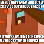 Homer Looking Out Window | WHEN YOU HAVE AN EMERGENCY WITH YOUR SERVICE OUTSIDE BUSINESS HOURS; AND YOU'RE WAITING FOR SUNRISE TO CALL THE CUSTOMER SERVICE NUMBER | image tagged in homer looking out window | made w/ Imgflip meme maker