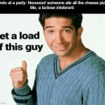 Title | Rando at a party: Noooooo! someone ate all the cheese pizza!
Me, a lactose intolerant: | image tagged in get a load of this guy,pizza,party,lactose intolerant | made w/ Imgflip meme maker
