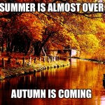 Summer is almost over autumn is coming. | SUMMER IS ALMOST OVER; AUTUMN IS COMING | image tagged in happy first day of autumn | made w/ Imgflip meme maker