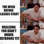 Late in Ordering Textbooks | THE WEEK BEFORE CLASSES START; REALIZING YOU DIDN'T ORDER TEXTBOOKS YET | image tagged in joey shocked | made w/ Imgflip meme maker