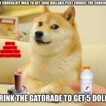 The guy whos WAY TOO obsessed with gatorade | DRINK THE CHOCOLATE MILK TO GET 1000 DOLLARS.PSST CHOOSE THE CHOCOLATE MILK; WTF HE CHOSE THE GATORADE THIS GUY IS A PSYCHO; OR DRINK THE GATORADE TO GET 5 DOLLARS | image tagged in memes,doge 2 | made w/ Imgflip meme maker