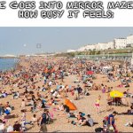Busy beach social isolation | ME GOES INTO MIRROR MAZE: 
HOW BUSY IT FEELS: | image tagged in busy beach social isolation | made w/ Imgflip meme maker