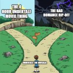 Dramatic Path | THE 4 HOUR UNDERTALE MOVIE THING; THE BAD ROMANCE RIP-OFF; UNDERTALE THE MUSICAL | image tagged in dramatic path | made w/ Imgflip meme maker