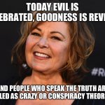 Roseanne Tells The Truth! | TODAY EVIL IS CELEBRATED, GOODNESS IS REVILED; AND PEOPLE WHO SPEAK THE TRUTH ARE LABELED AS CRAZY OR CONSPIRACY THEORISTS | image tagged in roseanne | made w/ Imgflip meme maker