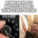 Turn up the music | ME WHEN THE 90’S MAGIC SCHOOL BUS THEME STARTS PLAYING | image tagged in turn up the music | made w/ Imgflip meme maker