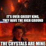star wars reference detected | IT'S OVER GREEDY KING, THEY HAVE THE HIGH GROUND; THE CRYSTALS ARE MINE | image tagged in it's over anakin i have the high ground | made w/ Imgflip meme maker