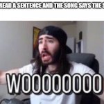 wooooooooooo | WHEN YOU READ A SENTENCE AND THE SONG SAYS THE SAME THING | image tagged in wooooooooooo | made w/ Imgflip meme maker