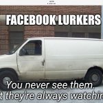 Facebook lurkers | FACEBOOK LURKERS; You never see them. But they're always watching. | image tagged in white van | made w/ Imgflip meme maker