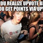 Sudden Realization | WHEN YOU REALIZE UPVOTE BEGGARS HELP YOU GET POINTS VIA UPVOTING | image tagged in sudden realization | made w/ Imgflip meme maker
