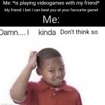 Fr | Me: *is playing videogames with my friend*; My friend: I bet I can beat you at your favourite game! Me:; Don't think so | image tagged in damn i kinda don t meme,memes,friends,video games,relatable,funny | made w/ Imgflip meme maker