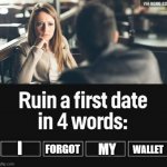 ...I mean, I'm not wrong though. | FORGOT; I; WALLET; MY | image tagged in ruin first date | made w/ Imgflip meme maker