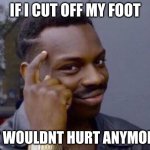 Smart Guy | IF I CUT OFF MY FOOT; IT WOULDNT HURT ANYMORE | image tagged in smart guy | made w/ Imgflip meme maker