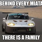 Miata | BEHIND EVERY MIATA; THERE IS A FAMILY | image tagged in miata | made w/ Imgflip meme maker