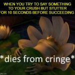CRIIIIINGE | WHEN YOU TRY TO SAY SOMETHING TO YOUR CRUSH BUT STUTTER FOR 10 SECONDS BEFORE SUCCEEDING | image tagged in dies of cringe | made w/ Imgflip meme maker