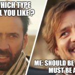 Nick Cage and Pedro pascal | HE: WHICH TYPE OF GIRL YOU LIKE ? ME: SHOULD BE A WOMEN 
MUST BE ALIVE | image tagged in nick cage and pedro pascal | made w/ Imgflip meme maker