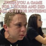 ? | WHEN YOU A GAME FOR 7 HOURS AND DID ALL OF IT FOR NOTHING | image tagged in vein popping kid | made w/ Imgflip meme maker