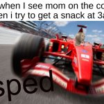 speeeeeeeeeeeeeeeeeeeeeeeeeeeeeeeeeeeeeeeeeeeeeeeeeeeeeeeeeeeeeed | me when I see mom on the couch when i try to get a snack at 3am: | image tagged in sped,speed,speedy,speeds | made w/ Imgflip meme maker