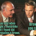 Brown you say | It was only when I bought a motorbike that I found out that adrenaline is brown. Brown you say. | image tagged in two guys talking,bought a motobike,found out,adrenaline was brown,fun | made w/ Imgflip meme maker