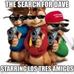 idk | THE SEARCH FOR DAVE; STARRING LOS TRES AMIGOS | image tagged in alvin the chipmunks | made w/ Imgflip meme maker