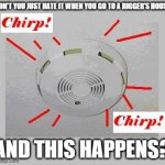 Rigger's Smoke Detector | DON'T YOU JUST HATE IT WHEN YOU GO TO A RIGGER'S HOUSE; AND THIS HAPPENS? | image tagged in smoke detector chirp,beep | made w/ Imgflip meme maker