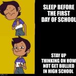 pov what i was thinking on the first day of school. | SLEEP BEFORE THE FIRST DAY OF SCHOOL; STAY UP THINKING ON HOW NOT GET BULLIED IN HIGH SCHOOL | image tagged in the owl house drake | made w/ Imgflip meme maker