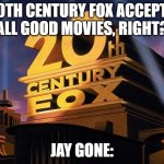 Jay Gone | 20TH CENTURY FOX ACCEPTS ALL GOOD MOVIES, RIGHT? JAY GONE: | image tagged in 20th century fox | made w/ Imgflip meme maker