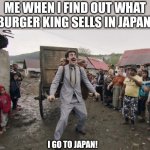 The food there looks awesome | ME WHEN I FIND OUT WHAT BURGER KING SELLS IN JAPAN:; I GO TO JAPAN! | image tagged in borat i go to america,fast food,japan | made w/ Imgflip meme maker