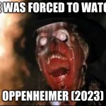 ark of the covenant face melt | HE WAS FORCED TO WATCH; OPPENHEIMER (2023) | image tagged in ark of the covenant face melt,oppenheimer | made w/ Imgflip meme maker