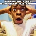 why haven't they thought of this | FLAT EARTHERS WHEN THEY REALIZE THE ATMOSPHERE IS NOT CALLED THE ATMOPLATE | image tagged in surprised black guy | made w/ Imgflip meme maker