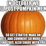 Join me | IN OCTOBER WE WILL POST PUMPKIN MEMES; SO GET STARTED, MAKE AN UPVOTE, AND COMMENT SO MORE PEOPLE CAN FIND THIS, ALSO SHARE WITH FRIENDS. | image tagged in pumpkin | made w/ Imgflip meme maker