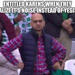 Unimpressed man | ENTITLED KARENS WHEN THEY REALIZE IT'S NOISE INSTEAD OF YESISE | image tagged in unimpressed man | made w/ Imgflip meme maker