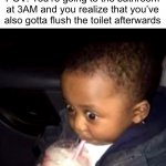Uh oh | POV: You’re going to the bathroom at 3AM and you realize that you’ve also gotta flush the toilet afterwards | image tagged in uh oh drinking kid,memes,funny,relatable,3 am | made w/ Imgflip meme maker