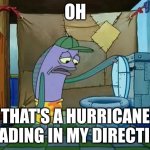 There is a hurricane heading in my direction, hope I stay safe- (I live in California btw) | OH; THAT'S A HURRICANE HEADING IN MY DIRECTION | image tagged in oh thats a toilet spongebob fish | made w/ Imgflip meme maker