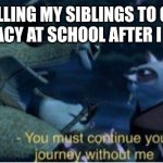 Meme | ME TELLING MY SIBLINGS TO CARRY ON MY LEGACY AT SCHOOL AFTER I GRADUATE: | image tagged in oogway you must continue your journey without me | made w/ Imgflip meme maker