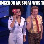 It was the best | THE SPONGEBOB MUSICAL WAS THE BEST | image tagged in spongebob the musical shocked sandy | made w/ Imgflip meme maker