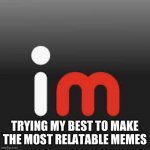 imgflip logo | TRYING MY BEST TO MAKE THE MOST RELATABLE MEMES | image tagged in imgflip logo | made w/ Imgflip meme maker