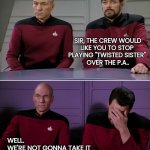 Never ever | SIR, THE CREW WOULD
LIKE YOU TO STOP 
PLAYING "TWISTED SISTER" 
OVER THE P.A.. WELL.
WE'RE NOT GONNA TAKE IT
NO, WE AIN'T GONNA TAKE IT | image tagged in picard and riker corny joke,funny,meme,twisted sister,heavy metal,music | made w/ Imgflip meme maker