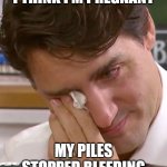 Justin Trudeau Crying | I THINK I'M PREGNANT; MY PILES STOPPED BLEEDING | image tagged in justin trudeau crying | made w/ Imgflip meme maker