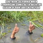 Help | SOUTHERN CALIFORNIA WHEN A HURRICANE COMES AFTER AN ENTIRE SEASON OF RAIN EARLY IN THE YEAR | image tagged in flooding thumbs up,memes,funny,california,hurricane,help me | made w/ Imgflip meme maker