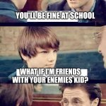 *this meme makes sense if you have read the cursed child* | YOU'LL BE FINE AT SCHOOL; WHAT IF I'M FRIENDS WITH YOUR ENEMIES KID? | image tagged in what if i get put in slytherin disagree | made w/ Imgflip meme maker