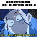 I can't find my secret lab!!!!! | WHEN I REMEMBER THAT I FORGOT THE MAP TO MY SECRET LAB; ME: "I AM COMPLETELY CALM!!!!" | image tagged in i am completely calm,avatar the last airbender | made w/ Imgflip meme maker