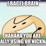bagel brain | I BAGEL BRAIN; HAHAHA YOU ARE ACTUALLY USING UR NICKNAME? | image tagged in hahahaha | made w/ Imgflip meme maker