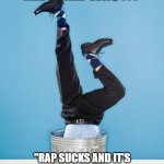 Man Upside Down In Garbage Can Rap Sucks | ALL I SAID WAS . . . "RAP SUCKS AND IT'S NOT EVEN REAL MUSIC!" | image tagged in man upside down in garbage can,i hate rap,rap sucks | made w/ Imgflip meme maker