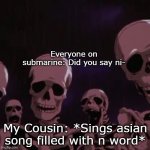 roasting skeletons | Everyone on submarine: Did you say ni-; My Cousin: *Sings asian song filled with n word* | image tagged in roasting skeletons | made w/ Imgflip meme maker