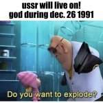 the fall of ussr be like: | ussr will live on!
god during dec. 26 1991 | image tagged in do you want to explode,countryballs | made w/ Imgflip meme maker