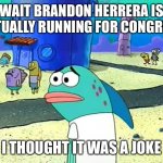 Spongebob I thought it was a joke | WAIT BRANDON HERRERA IS ACTUALLY RUNNING FOR CONGRESS; I THOUGHT IT WAS A JOKE | image tagged in spongebob i thought it was a joke,memes | made w/ Imgflip meme maker