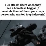 So true! | Fun stream users when they see a homeless beggar (it reminds them of the super cringe person who wanted to grind points) | image tagged in gifs,funny,memes,boardroom meeting suggestion,so true memes,walter white | made w/ Imgflip video-to-gif maker