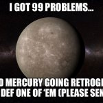 Mercury retrograde | I GOT 99 PROBLEMS…; …AND MERCURY GOING RETROGRADE 8/23 IS DEF ONE OF ‘EM (PLEASE SEND HELP) | image tagged in mercury | made w/ Imgflip meme maker